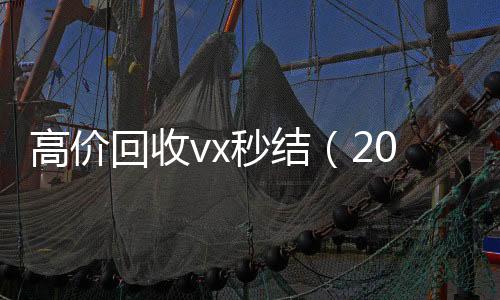 高价回收vx秒结个人回收vx秒结（2021高价回收vx秒结）